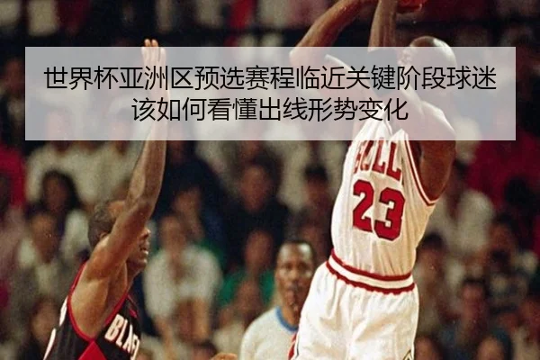 世界杯亚洲区预选赛程临近关键阶段球迷该如何看懂出线形势变化 | mksports
